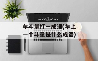 车斗量打一成语(车上一个斗量是什么成语)