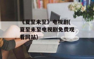 《夏至未至》电视剧(夏至未至电视剧免费观看网站)