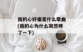 我的心好痛是什么歌曲(我的心为什么突然疼了一下)