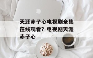 天涯赤子心电视剧全集在线观看？电视剧天涯赤子心