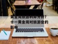 黄金周旅游利弊分析？十一黄金周对旅游业的影响