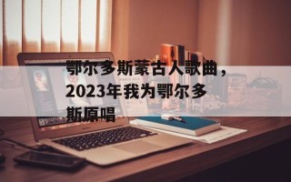 鄂尔多斯蒙古人歌曲，2023年我为鄂尔多斯原唱