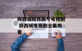 顾西城和苏颜兮电视剧 顾西城电视剧全集观看