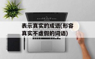 表示真实的成语(形容真实不虚假的词语)