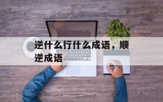 逆什么行什么成语，顺逆成语