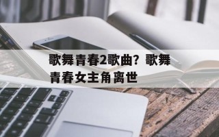 歌舞青春2歌曲？歌舞青春女主角离世