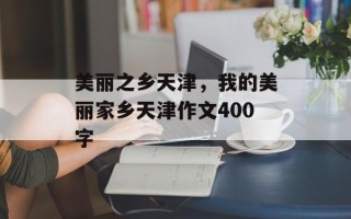 美丽之乡天津，我的美丽家乡天津作文400字
