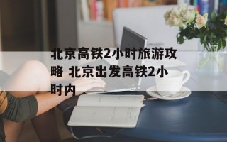 北京高铁2小时旅游攻略 北京出发高铁2小时内