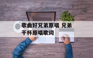 歌曲好兄弟原唱 兄弟干杯原唱歌词