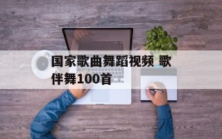 国家歌曲舞蹈视频 歌伴舞100首