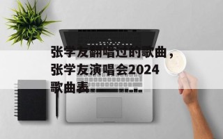 张学友翻唱过的歌曲，张学友演唱会2024歌曲表
