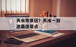 天水市景区？天水一日游最佳景点