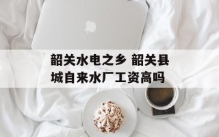 韶关水电之乡 韶关县城自来水厂工资高吗