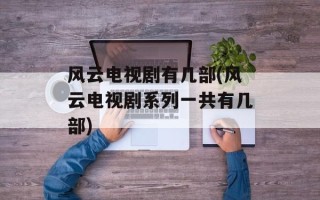 风云电视剧有几部(风云电视剧系列一共有几部)