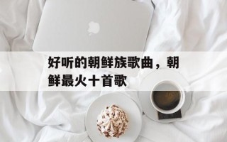 好听的朝鲜族歌曲，朝鲜最火十首歌