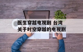 医生穿越电视剧 台湾关于时空穿越的电视剧