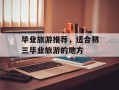毕业旅游推荐，适合初三毕业旅游的地方