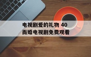 电视剧爱的礼物 40而婚电视剧免费观看