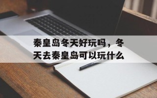 秦皇岛冬天好玩吗，冬天去秦皇岛可以玩什么