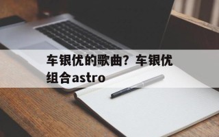 车银优的歌曲？车银优组合astro