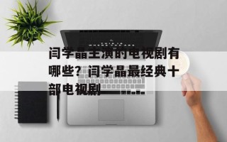 闫学晶主演的电视剧有哪些？闫学晶最经典十部电视剧