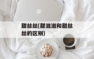 甜丝丝(甜滋滋和甜丝丝的区别)
