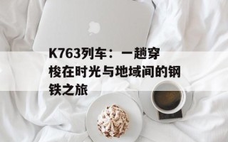 K763列车：一趟穿梭在时光与地域间的钢铁之旅
