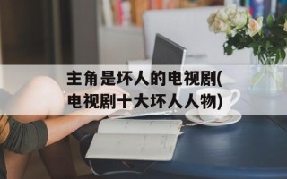 主角是坏人的电视剧(电视剧十大坏人人物)