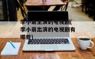 李小萌主演的电视剧(李小萌出演的电视剧有哪些)