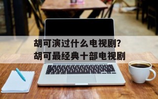胡可演过什么电视剧？胡可最经典十部电视剧