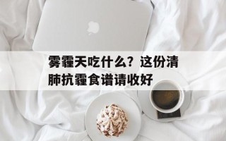 雾霾天吃什么？这份清肺抗霾食谱请收好