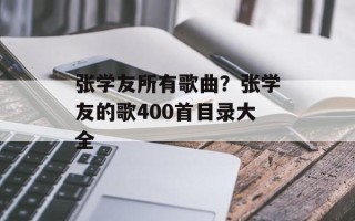 张学友所有歌曲？张学友的歌400首目录大全