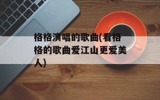 格格演唱的歌曲(看格格的歌曲爱江山更爱美人)