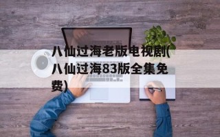 八仙过海老版电视剧(八仙过海83版全集免费)
