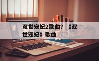 双世宠妃2歌曲？《双世宠妃》歌曲