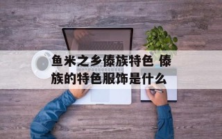 鱼米之乡傣族特色 傣族的特色服饰是什么