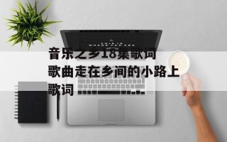 音乐之乡18集歌词 歌曲走在乡间的小路上歌词