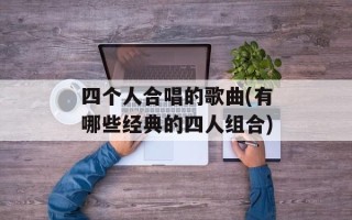 四个人合唱的歌曲(有哪些经典的四人组合)