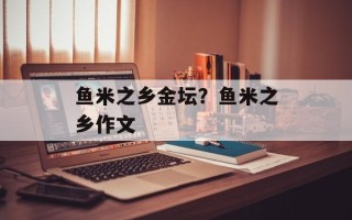 鱼米之乡金坛？鱼米之乡作文