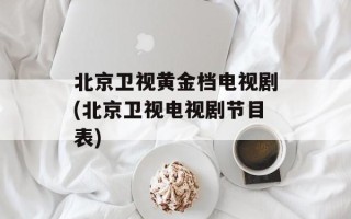 北京卫视黄金档电视剧(北京卫视电视剧节目表)