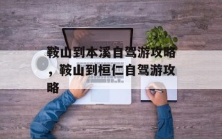 鞍山到本溪自驾游攻略，鞍山到桓仁自驾游攻略
