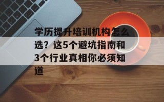 学历提升培训机构怎么选？这5个避坑指南和3个行业真相你必须知道