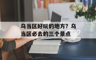 乌当区好玩的地方？乌当区必去的三个景点