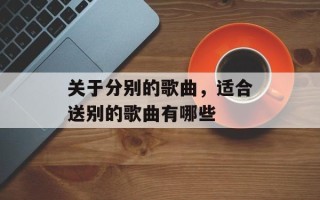 关于分别的歌曲，适合送别的歌曲有哪些