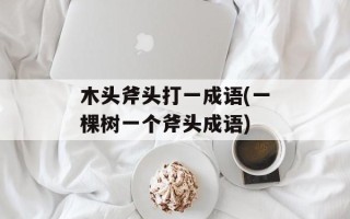 木头斧头打一成语(一棵树一个斧头成语)