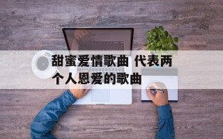 甜蜜爱情歌曲 代表两个人恩爱的歌曲