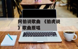 阿伯说歌曲 《伯虎说》歌曲原唱