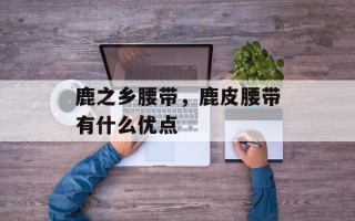 鹿之乡腰带，鹿皮腰带有什么优点
