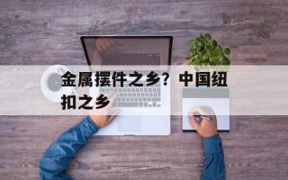 金属摆件之乡？中国纽扣之乡