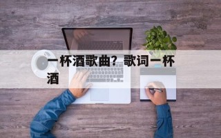 一杯酒歌曲？歌词一杯酒